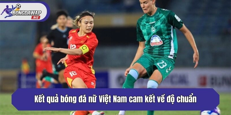Kết quả bóng đá nữ Việt Nam cam kết về độ chuẩn