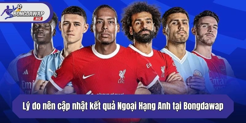 Lý do nên cập nhật kết quả Ngoại Hạng Anh tại Bongdawap?