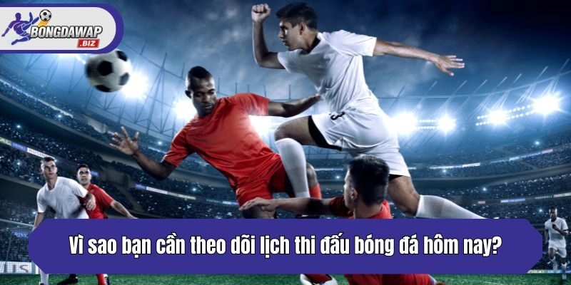 Vì sao bạn cần theo dõi lịch thi đấu bóng đá hôm nay?